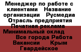 Менеджер по работе с клиентами › Название организации ­ Русмедиа › Отрасль предприятия ­ Печатная реклама › Минимальный оклад ­ 50 000 - Все города Работа » Вакансии   . Крым,Гвардейское